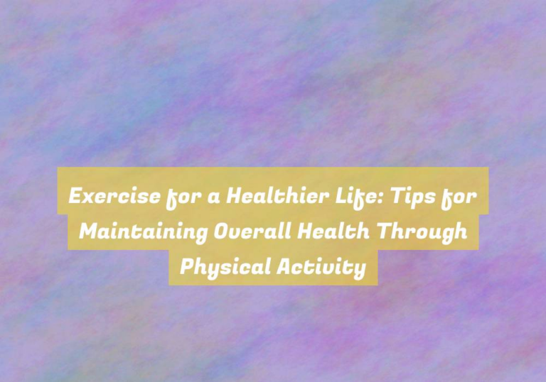 Exercise for a Healthier Life: Tips for Maintaining Overall Health Through Physical Activity