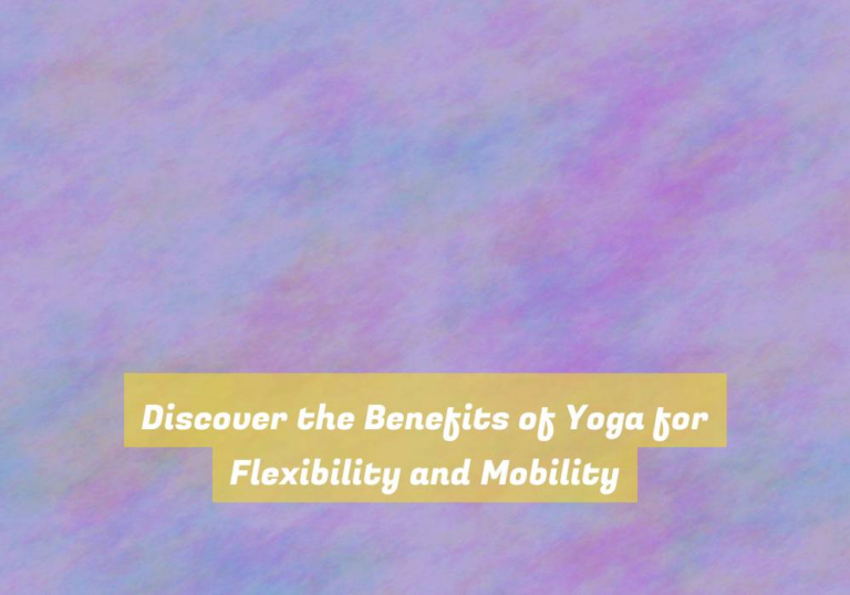 Discover the Benefits of Yoga for Flexibility and Mobility