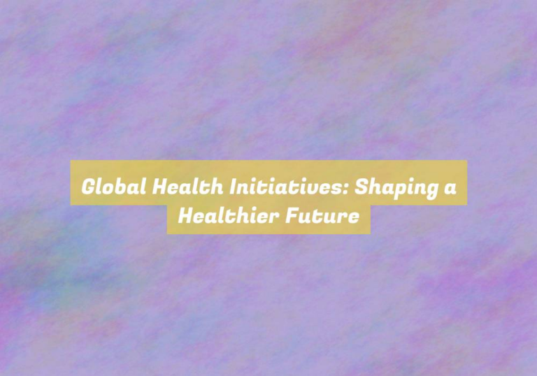 Global Health Initiatives: Shaping a Healthier Future