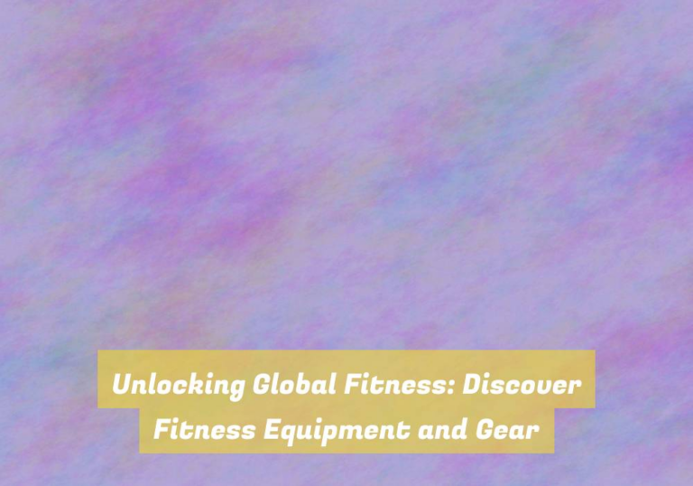 Unlocking Global Fitness: Discover Fitness Equipment and Gear