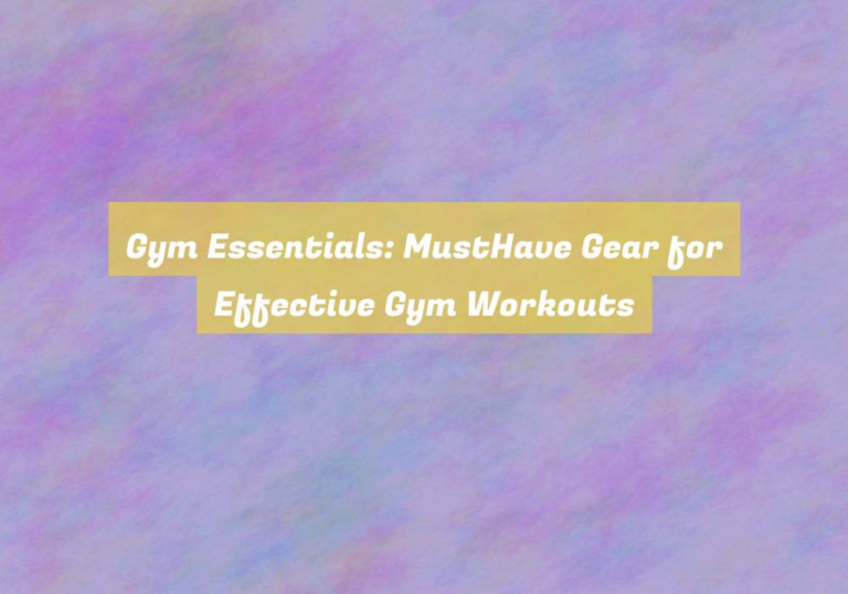 Gym Essentials: MustHave Gear for Effective Gym Workouts