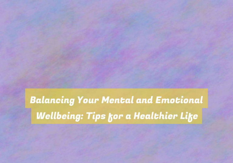 Balancing Your Mental and Emotional Wellbeing: Tips for a Healthier Life