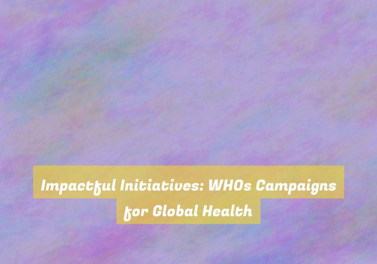 Impactful Initiatives: WHOs Campaigns for Global Health